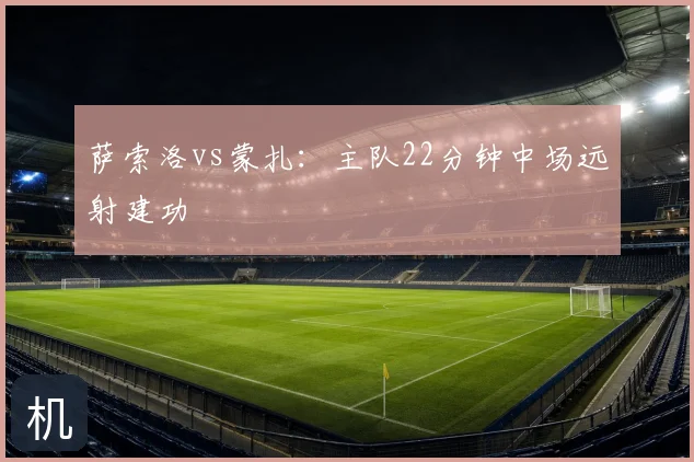 萨索洛vs蒙扎：主队22分钟中场远射建功
