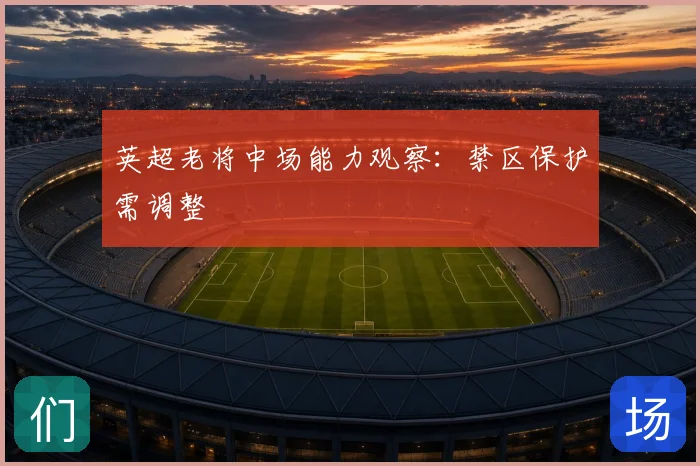 英超老将中场能力观察：禁区保护需调整