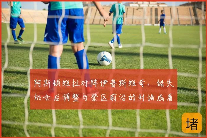 阿斯顿维拉对阵伊普斯维奇，错失机会后调整与禁区前沿的封堵成看点