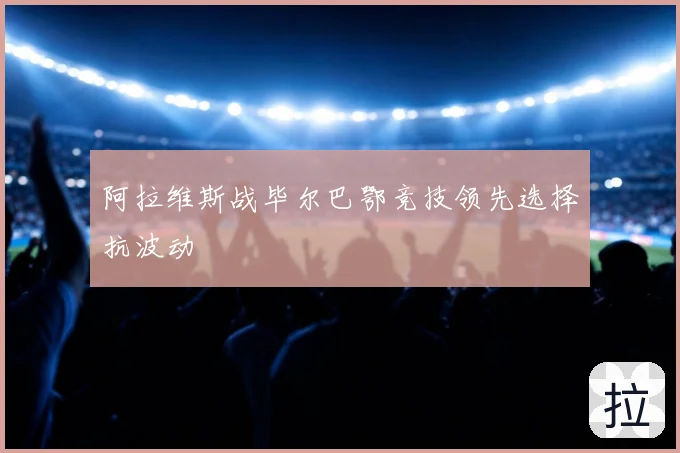 阿拉维斯战毕尔巴鄂竞技领先选择抗波动