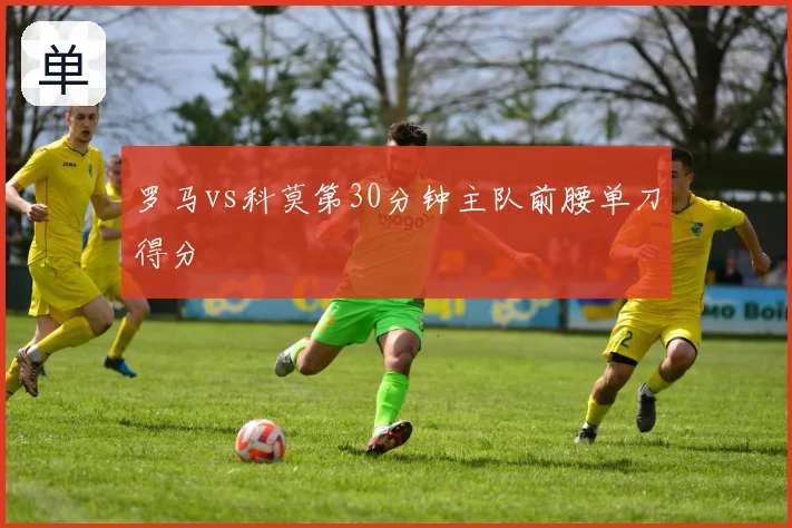 罗马vs科莫第30分钟主队前腰单刀得分