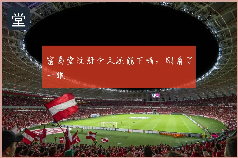 富易堂注册今天还能下吗，刚看了一眼