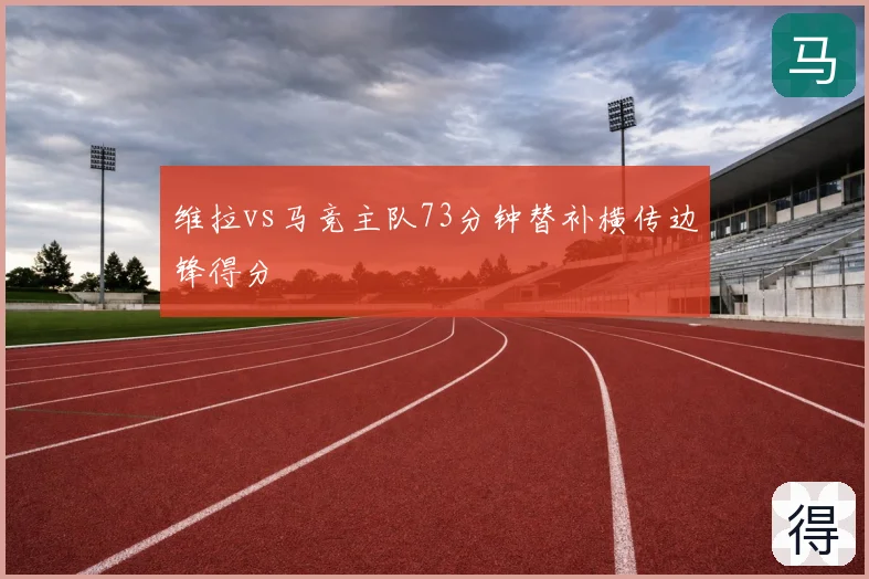 维拉vs马竞主队73分钟替补横传边锋得分