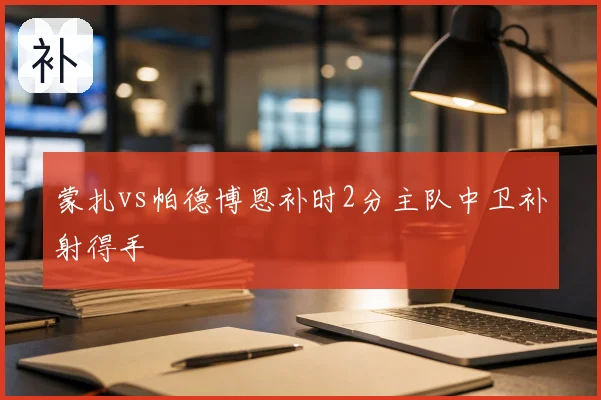 蒙扎vs帕德博恩补时2分主队中卫补射得手