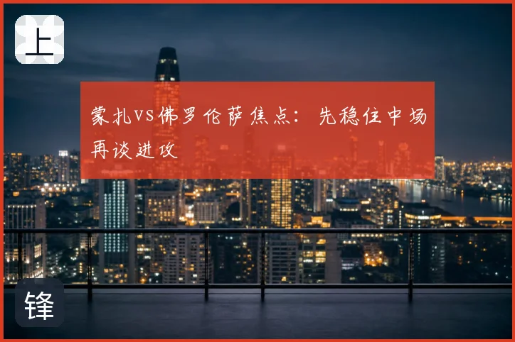 蒙扎vs佛罗伦萨焦点：先稳住中场再谈进攻