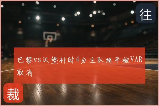 巴黎vs汉堡补时4分主队绝平被VAR取消